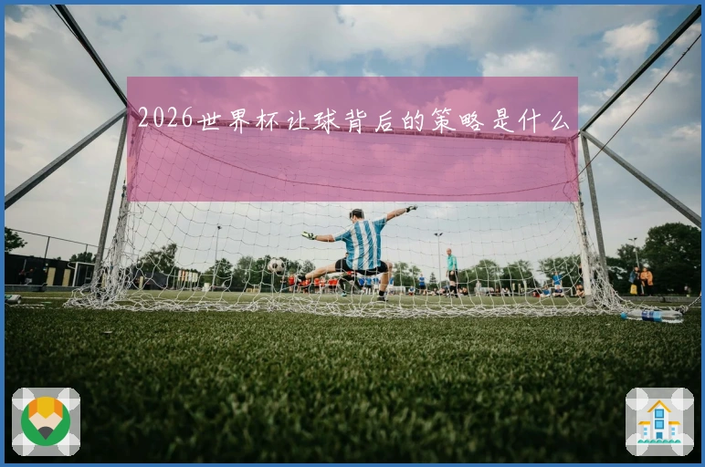 2026世界杯让球背后的策略是什么