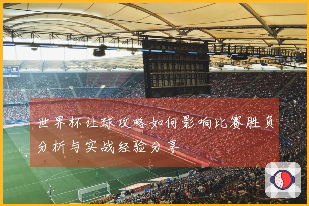 世界杯让球攻略如何影响比赛胜负分析与实战经验分享