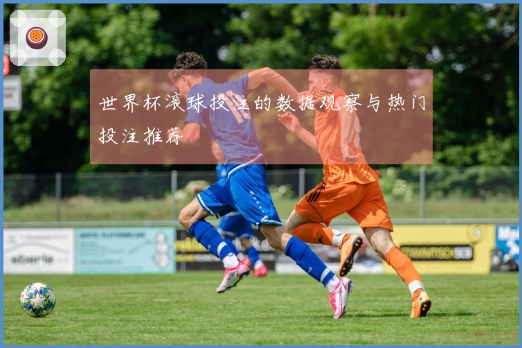 世界杯滚球投注的数据观察与热门投注推荐