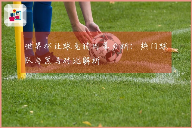 世界杯让球竞猜内幕分析：热门球队与黑马对比解析
