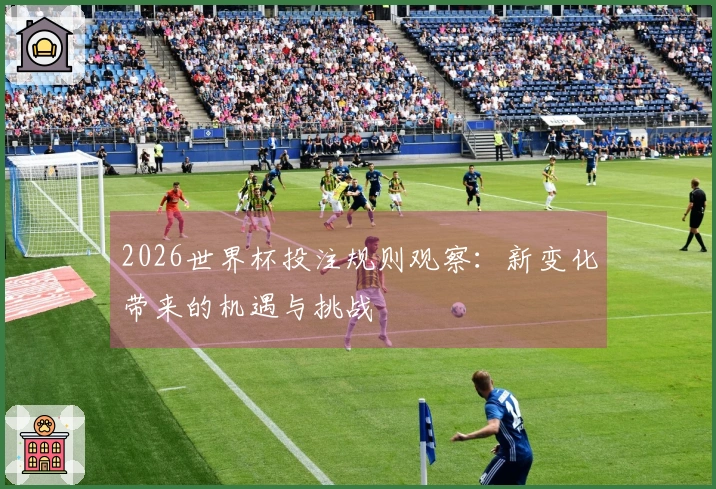 2026世界杯投注规则观察：新变化带来的机遇与挑战