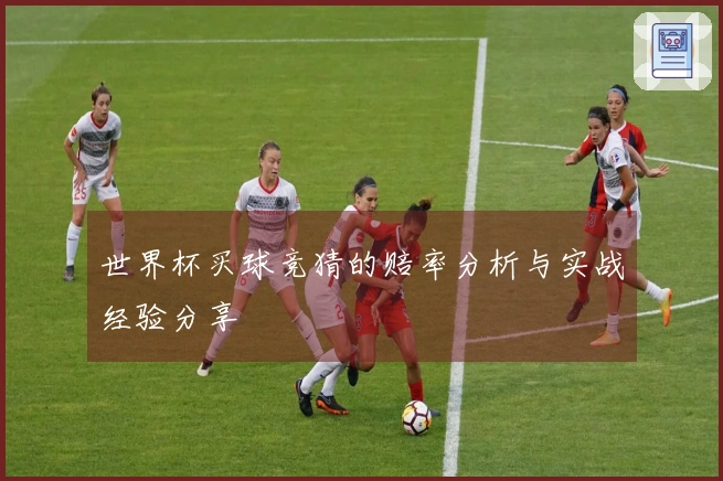 世界杯买球竞猜的赔率分析与实战经验分享