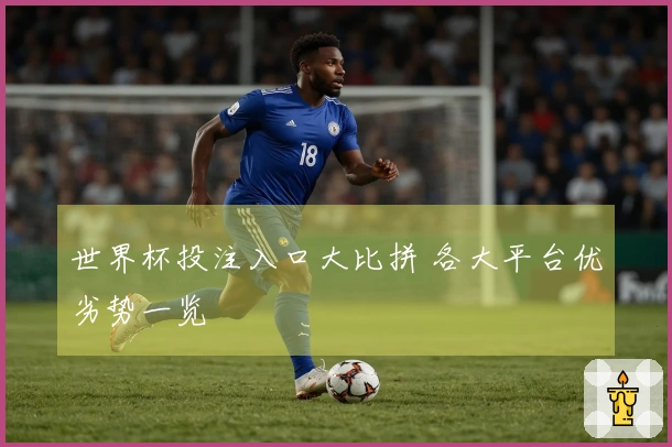 世界杯投注入口大比拼 各大平台优劣势一览