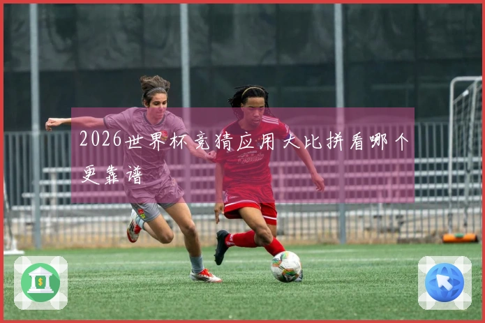 2026世界杯竞猜应用大比拼看哪个更靠谱