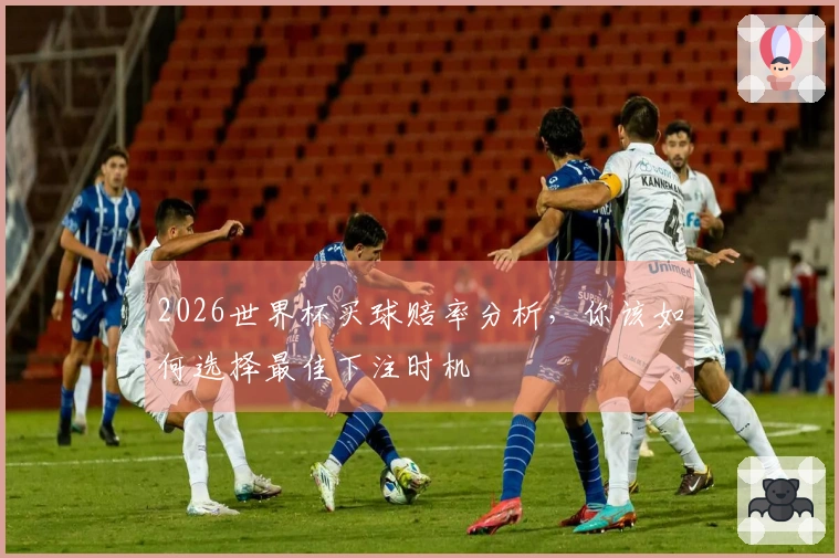 2026世界杯买球赔率分析，你该如何选择最佳下注时机