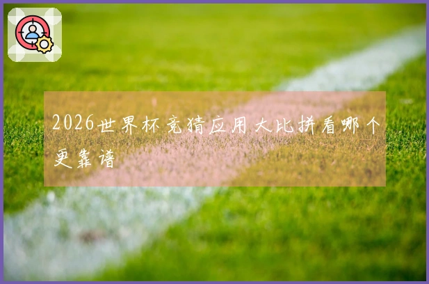 2026世界杯竞猜应用大比拼看哪个更靠谱