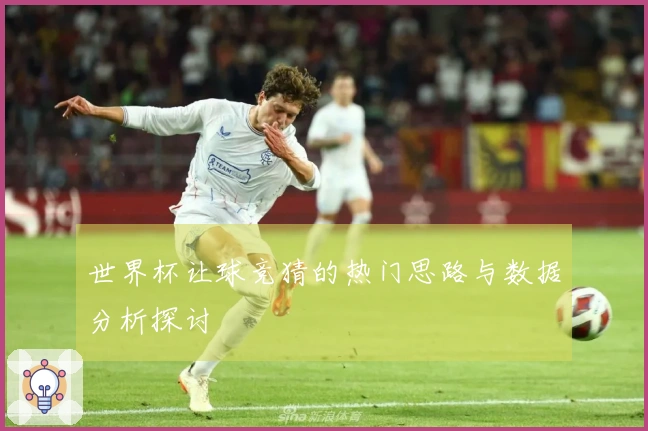 世界杯让球竞猜的热门思路与数据分析探讨