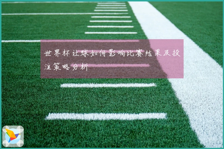 世界杯让球如何影响比赛结果及投注策略分析