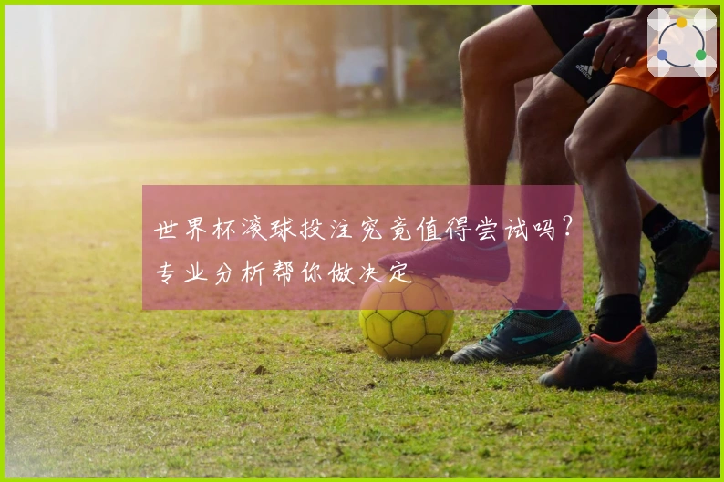 世界杯滚球投注究竟值得尝试吗？专业分析帮你做决定