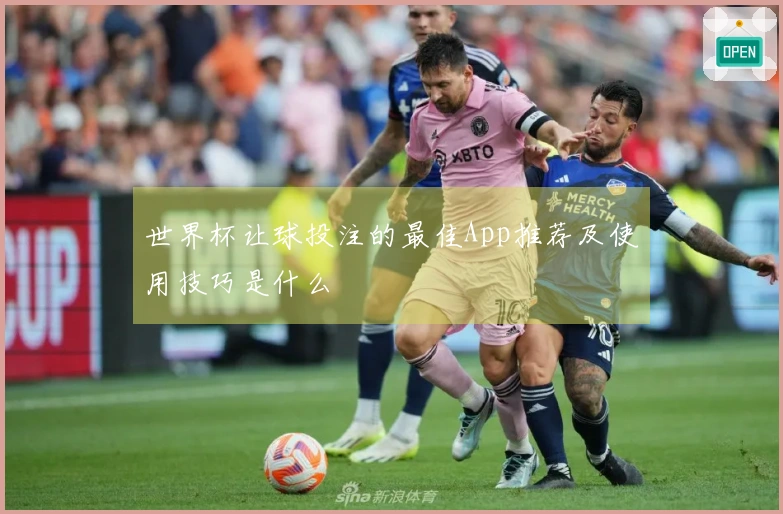 世界杯让球投注的最佳App推荐及使用技巧是什么