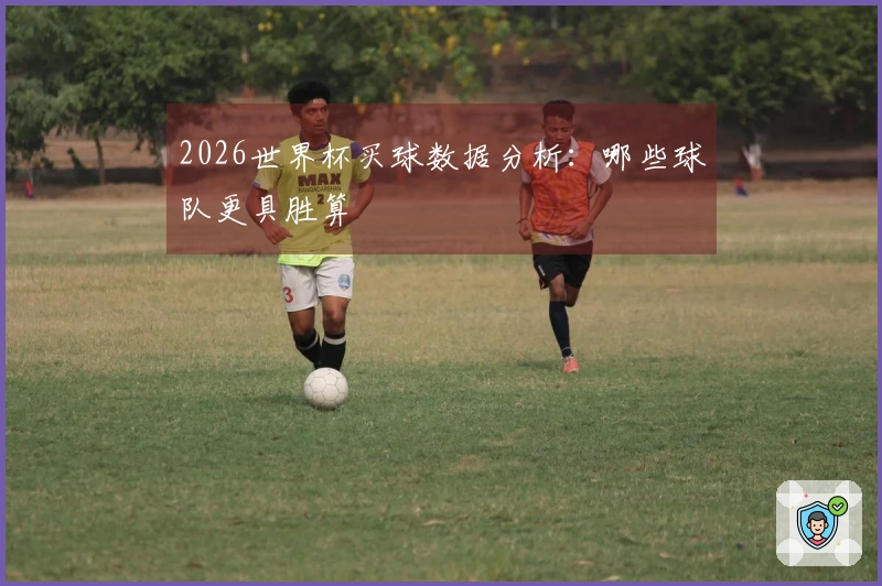 2026世界杯买球数据分析：哪些球队更具胜算