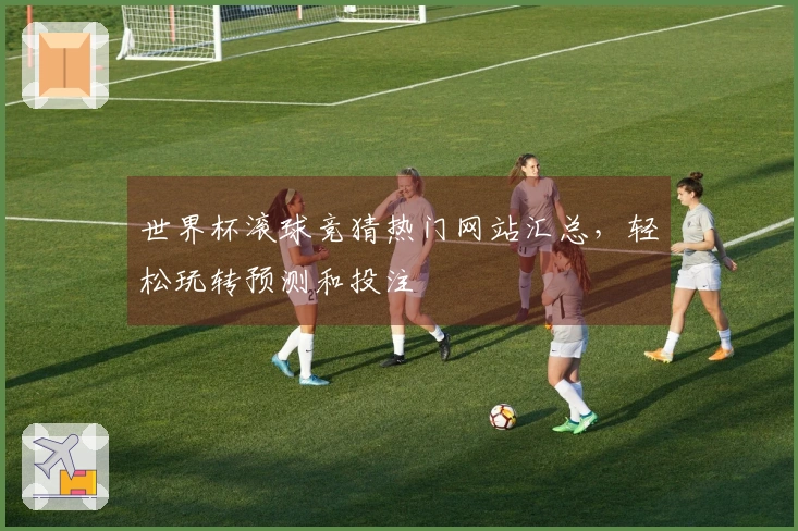 世界杯滚球竞猜热门网站汇总，轻松玩转预测和投注