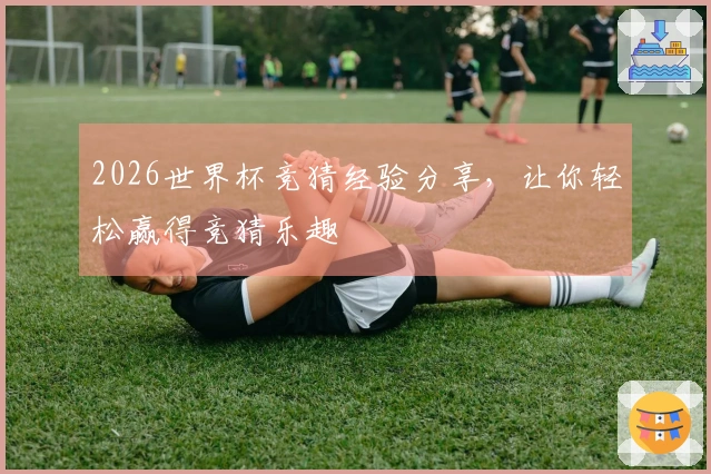 2026世界杯竞猜经验分享，让你轻松赢得竞猜乐趣