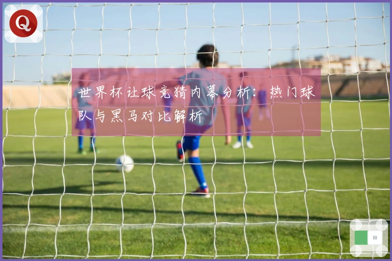 世界杯让球竞猜内幕分析：热门球队与黑马对比解析