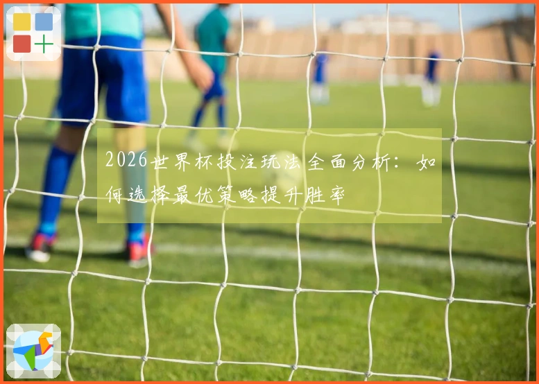 2026世界杯投注玩法全面分析：如何选择最优策略提升胜率