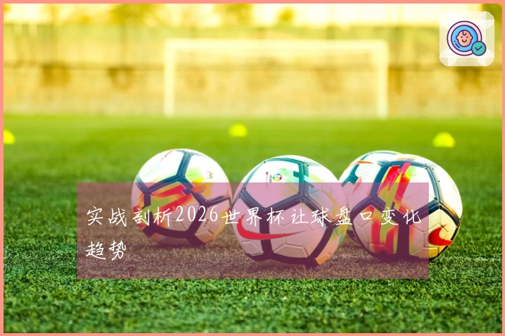实战剖析2026世界杯让球盘口变化趋势
