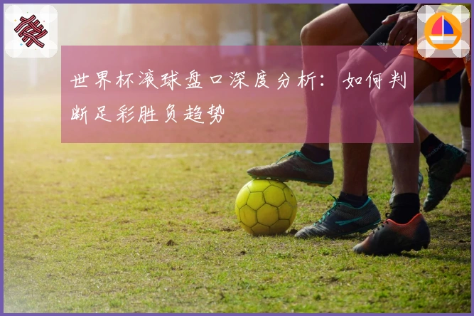 世界杯滚球盘口深度分析：如何判断足彩胜负趋势