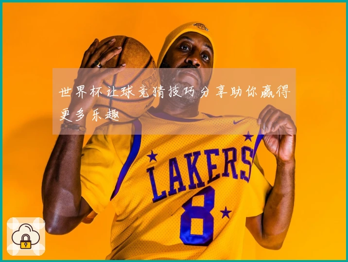 世界杯让球竞猜技巧分享助你赢得更多乐趣