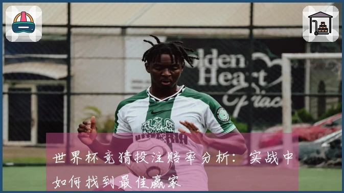 世界杯竞猜投注赔率分析：实战中如何找到最佳赢家