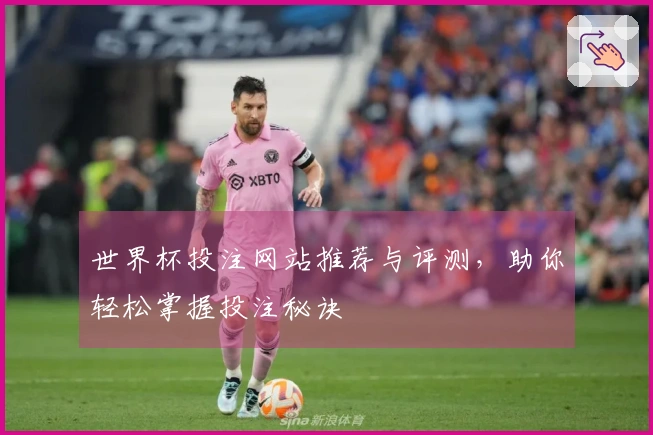 世界杯投注网站推荐与评测，助你轻松掌握投注秘诀