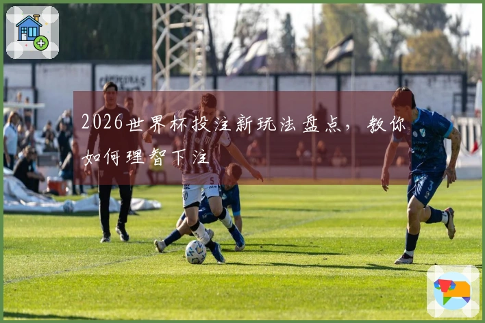 2026世界杯投注新玩法盘点，教你如何理智下注