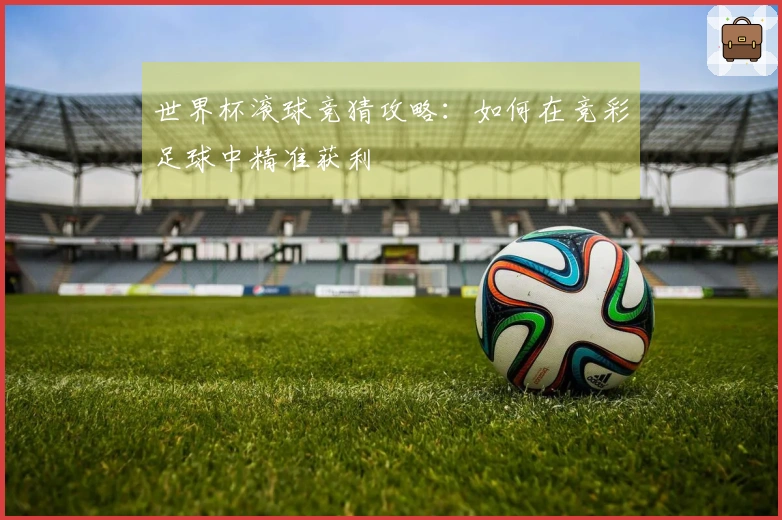 世界杯滚球竞猜攻略：如何在竞彩足球中精准获利