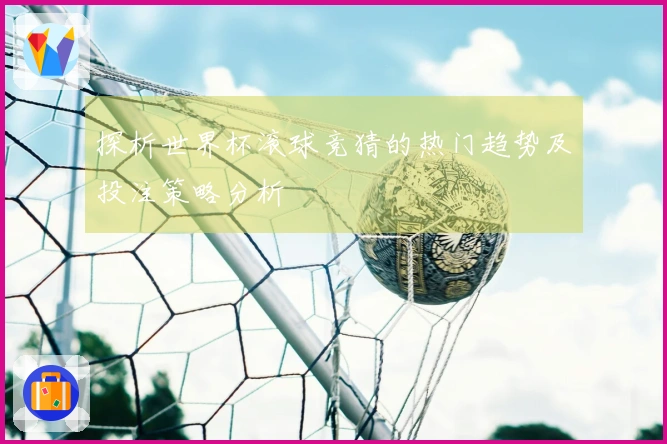 探析世界杯滚球竞猜的热门趋势及投注策略分析