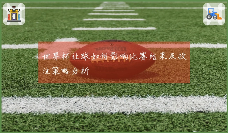 世界杯让球如何影响比赛结果及投注策略分析